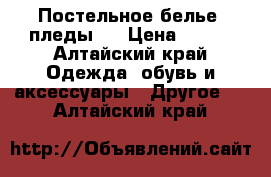 Постельное белье, пледы!  › Цена ­ 900 - Алтайский край Одежда, обувь и аксессуары » Другое   . Алтайский край